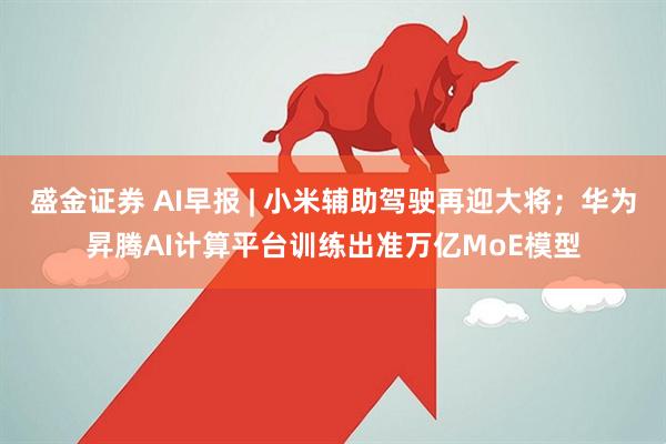 盛金证券 AI早报 | 小米辅助驾驶再迎大将；华为昇腾AI计算平台训练出准万亿MoE模型