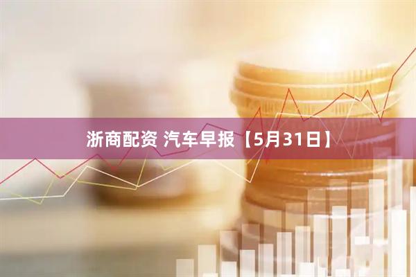 浙商配资 汽车早报【5月31日】