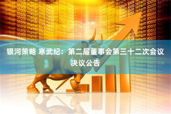 银河策略 寒武纪：第二届董事会第三十二次会议决议公告