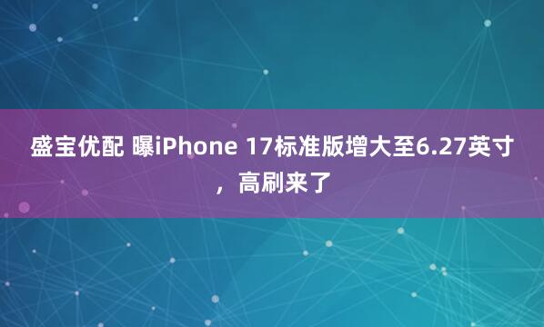 盛宝优配 曝iPhone 17标准版增大至6.27英寸，高刷来了