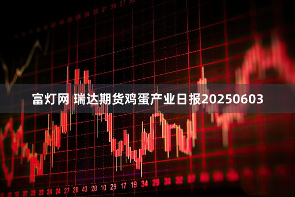 富灯网 瑞达期货鸡蛋产业日报20250603