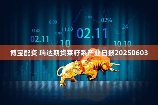 博宝配资 瑞达期货菜籽系产业日报20250603