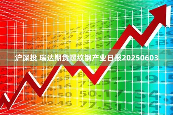 沪深投 瑞达期货螺纹钢产业日报20250603