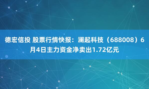 德宏信投 股票行情快报：澜起科技（688008）6月4日主力资金净卖出1.72亿元