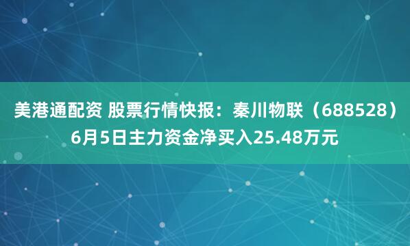 美港通配资 股票行情快报：秦川物联（688528）6月5日主力资金净买入25.48万元