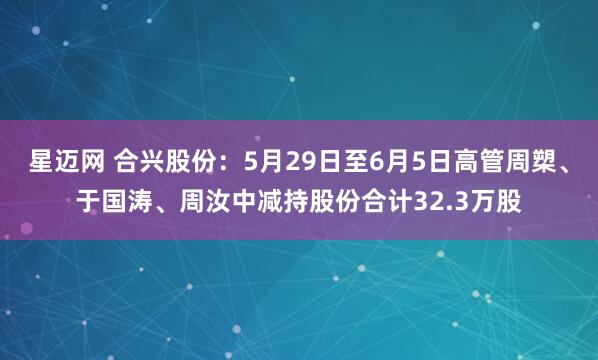 星迈网 合兴股份：5月29日至6月5日高管周槊、于国涛、周汝中减持股份合计32.3万股