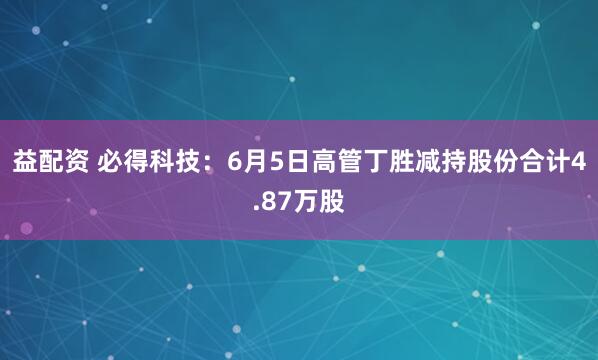 益配资 必得科技：6月5日高管丁胜减持股份合计4.87万股