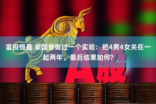 富投恒盈 美国曾做过一个实验：把4男4女关在一起两年，最后结果如何?