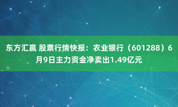 东方汇赢 股票行情快报：农业银行（601288）6月9日主力资金净卖出1.49亿元