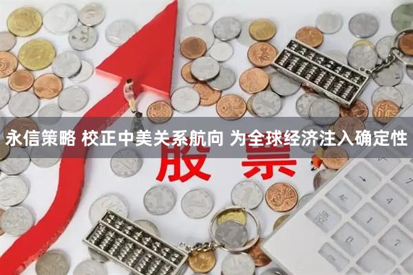 永信策略 校正中美关系航向 为全球经济注入确定性