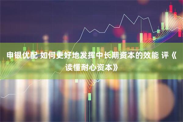 申银优配 如何更好地发挥中长期资本的效能 评《读懂耐心资本》