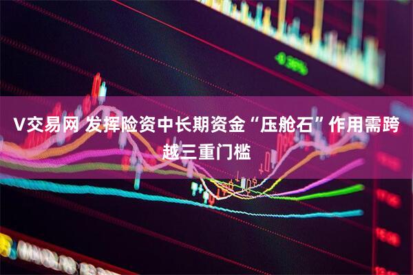 V交易网 发挥险资中长期资金“压舱石”作用需跨越三重门槛