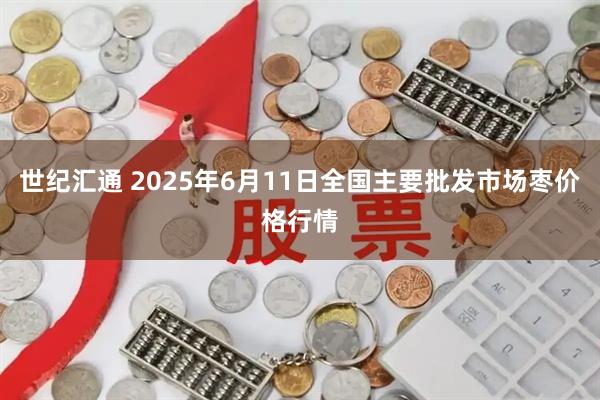 世纪汇通 2025年6月11日全国主要批发市场枣价格行情