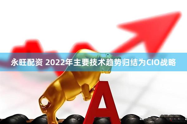 永旺配资 2022年主要技术趋势归结为CIO战略