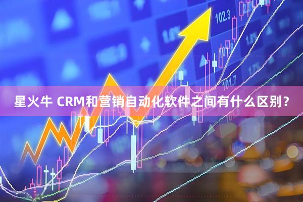 星火牛 CRM和营销自动化软件之间有什么区别？