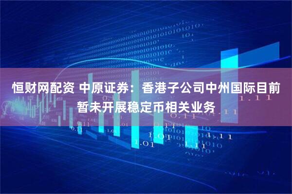 恒财网配资 中原证券：香港子公司中州国际目前暂未开展稳定币相关业务