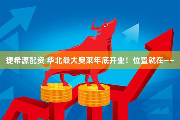 捷希源配资 华北最大奥莱年底开业！位置就在——