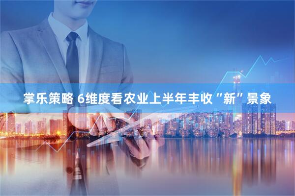 掌乐策略 6维度看农业上半年丰收“新”景象