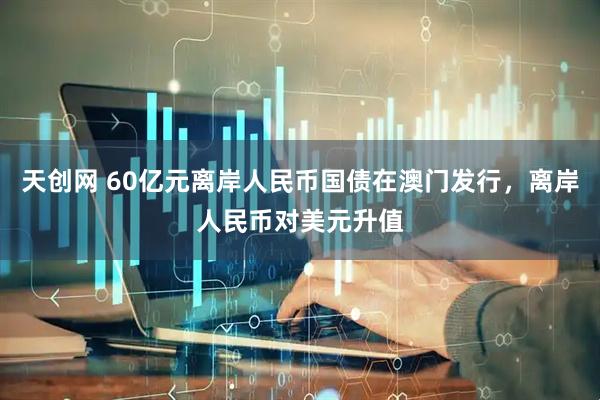 天创网 60亿元离岸人民币国债在澳门发行，离岸人民币对美元升值