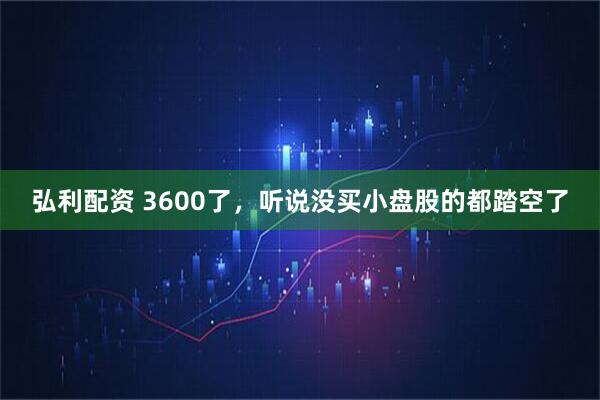 弘利配资 3600了，听说没买小盘股的都踏空了