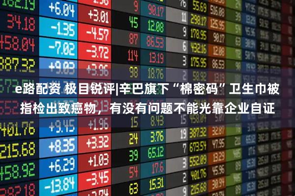 e路配资 极目锐评|辛巴旗下“棉密码”卫生巾被指检出致癌物，有没有问题不能光靠企业自证