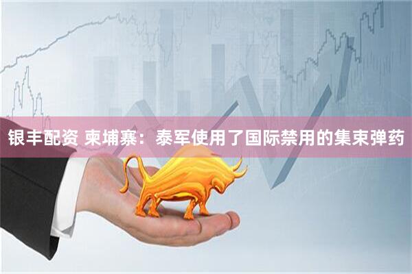 银丰配资 柬埔寨：泰军使用了国际禁用的集束弹药