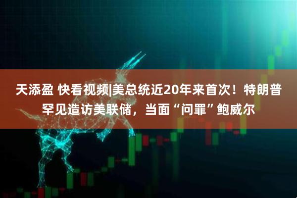 天添盈 快看视频|美总统近20年来首次！特朗普罕见造访美联储，当面“问罪”鲍威尔