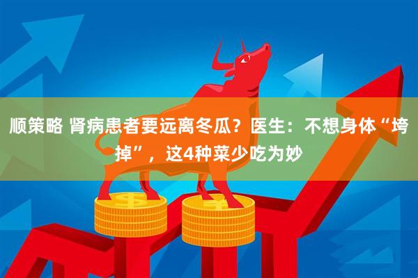 顺策略 肾病患者要远离冬瓜？医生：不想身体“垮掉”，这4种菜少吃为妙