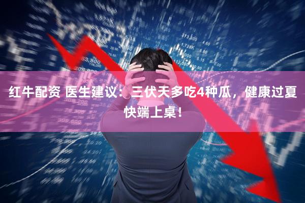 红牛配资 医生建议：三伏天多吃4种瓜，健康过夏快端上桌！