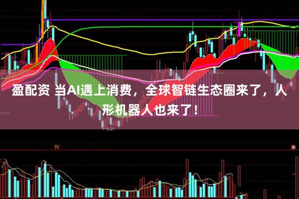 盈配资 当AI遇上消费，全球智链生态圈来了，人形机器人也来了！