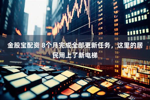 金股宝配资 8个月完成全部更新任务，这里的居民用上了新电梯