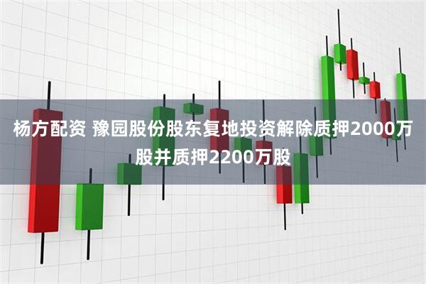 杨方配资 豫园股份股东复地投资解除质押2000万股并质押2200万股