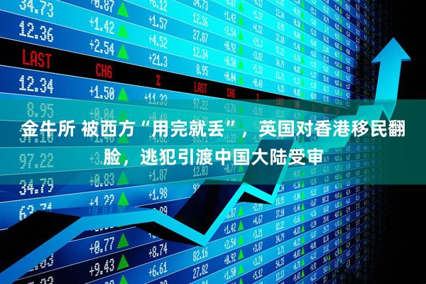 金牛所 被西方“用完就丢”，英国对香港移民翻脸，逃犯引渡中国大陆受审
