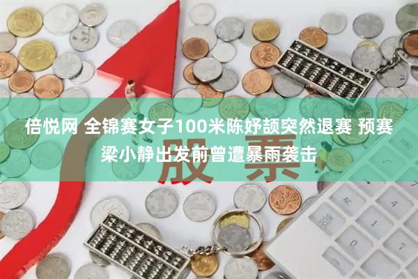 倍悦网 全锦赛女子100米陈妤颉突然退赛 预赛梁小静出发前曾遭暴雨袭击