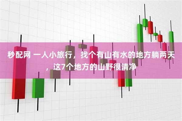 秒配网 一人小旅行，找个有山有水的地方躺两天，这7个地方的山野很清净
