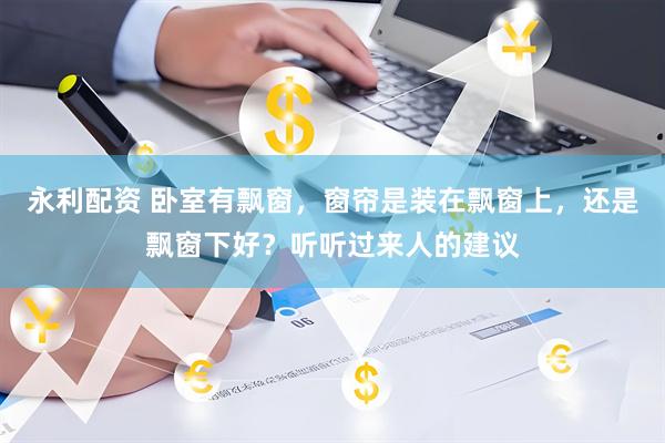 永利配资 卧室有飘窗，窗帘是装在飘窗上，还是飘窗下好？听听过来人的建议