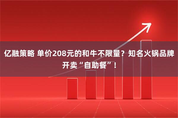 亿融策略 单价208元的和牛不限量？知名火锅品牌开卖“自助餐”！