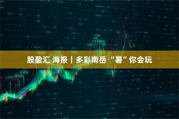 股盈汇 海报｜多彩南岳 “暑”你会玩