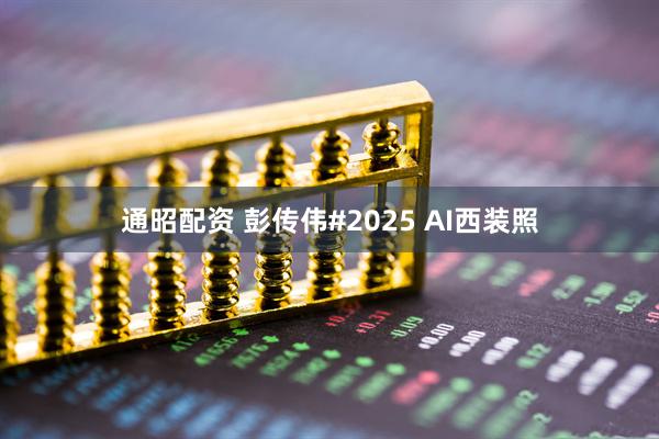 通昭配资 彭传伟#2025 AI西装照