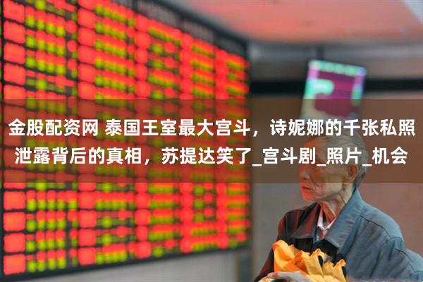 金股配资网 泰国王室最大宫斗，诗妮娜的千张私照泄露背后的真相，苏提达笑了_宫斗剧_照片_机会