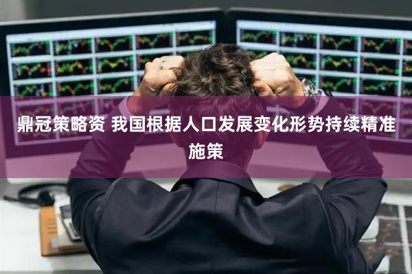 鼎冠策略资 我国根据人口发展变化形势持续精准施策