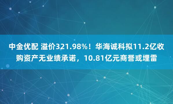 中金优配 溢价321.98%！华海诚科拟11.2亿收购资产无业绩承诺，10.81亿元商誉或埋雷