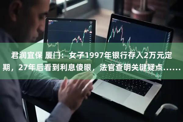君润宜保 厦门：女子1997年银行存入2万元定期，27年后看到利息傻眼，法官查明关键疑点……