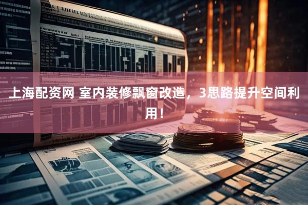 上海配资网 室内装修飘窗改造，3思路提升空间利用！