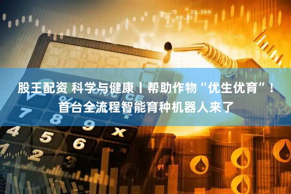 股王配资 科学与健康丨帮助作物“优生优育”！首台全流程智能育种机器人来了