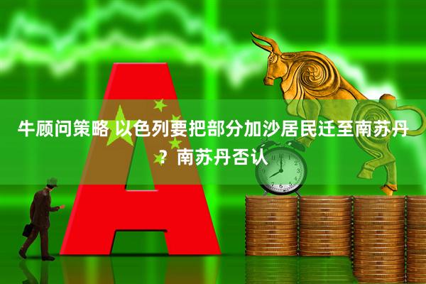 牛顾问策略 以色列要把部分加沙居民迁至南苏丹？南苏丹否认