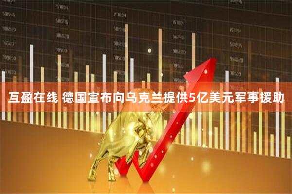 互盈在线 德国宣布向乌克兰提供5亿美元军事援助