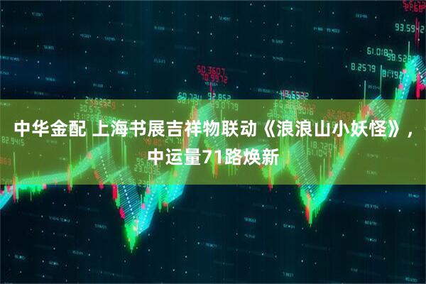 中华金配 上海书展吉祥物联动《浪浪山小妖怪》，中运量71路焕新