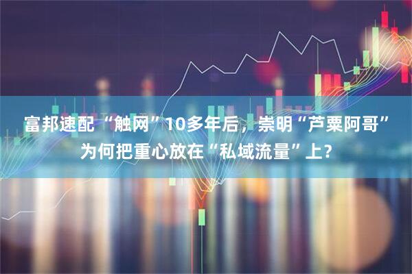 富邦速配 “触网”10多年后，崇明“芦粟阿哥”为何把重心放在“私域流量”上？