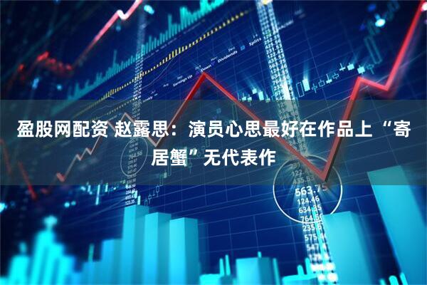 盈股网配资 赵露思：演员心思最好在作品上 “寄居蟹”无代表作